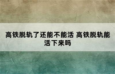 高铁脱轨了还能不能活 高铁脱轨能活下来吗